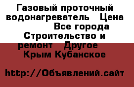 Газовый проточный водонагреватель › Цена ­ 1 800 - Все города Строительство и ремонт » Другое   . Крым,Кубанское